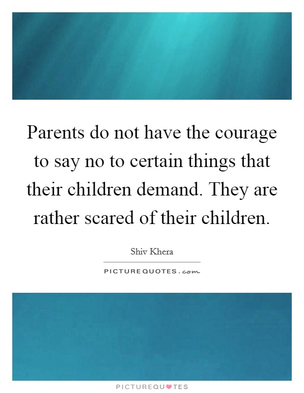 Parents do not have the courage to say no to certain things that their children demand. They are rather scared of their children. Picture Quote #1