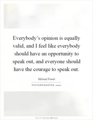 Everybody’s opinion is equally valid, and I feel like everybody should have an opportunity to speak out, and everyone should have the courage to speak out Picture Quote #1
