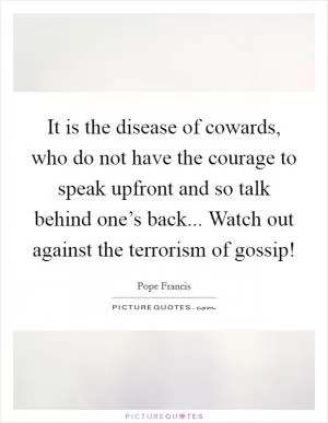 It is the disease of cowards, who do not have the courage to speak upfront and so talk behind one’s back... Watch out against the terrorism of gossip! Picture Quote #1