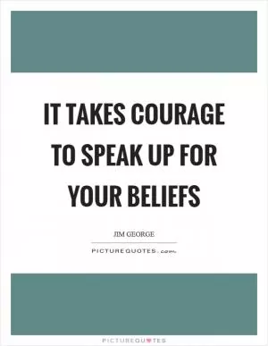 It takes courage to speak up for your beliefs Picture Quote #1