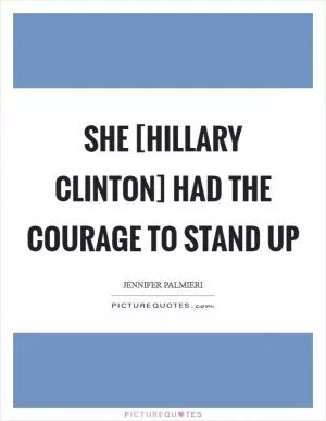 She [Hillary Clinton] had the courage to stand up Picture Quote #1