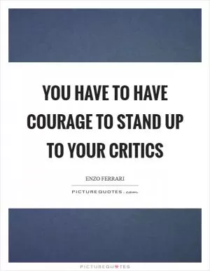 You have to have courage to stand up to your critics Picture Quote #1