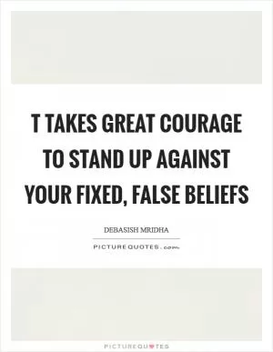T takes great courage to stand up against your fixed, false beliefs Picture Quote #1