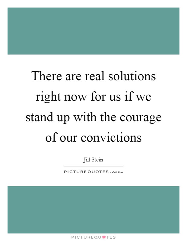 There are real solutions right now for us if we stand up with the courage of our convictions Picture Quote #1