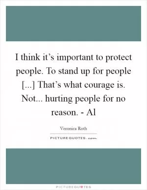 I think it’s important to protect people. To stand up for people [...] That’s what courage is. Not... hurting people for no reason. - Al Picture Quote #1