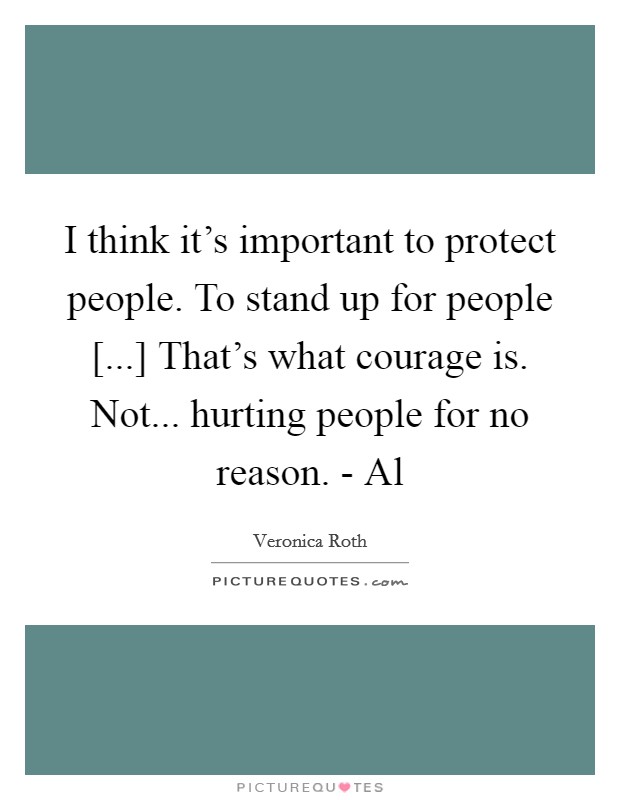 I think it's important to protect people. To stand up for people [...] That's what courage is. Not... hurting people for no reason. - Al Picture Quote #1