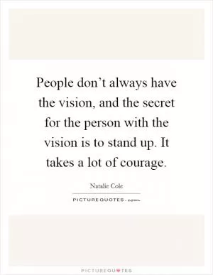 People don’t always have the vision, and the secret for the person with the vision is to stand up. It takes a lot of courage Picture Quote #1