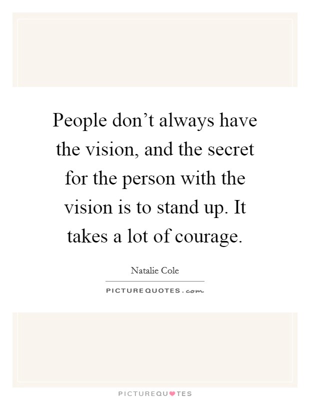 People don't always have the vision, and the secret for the person with the vision is to stand up. It takes a lot of courage. Picture Quote #1