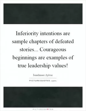 Inferiority intentions are sample chapters of defeated stories... Courageous beginnings are examples of true leadership values! Picture Quote #1