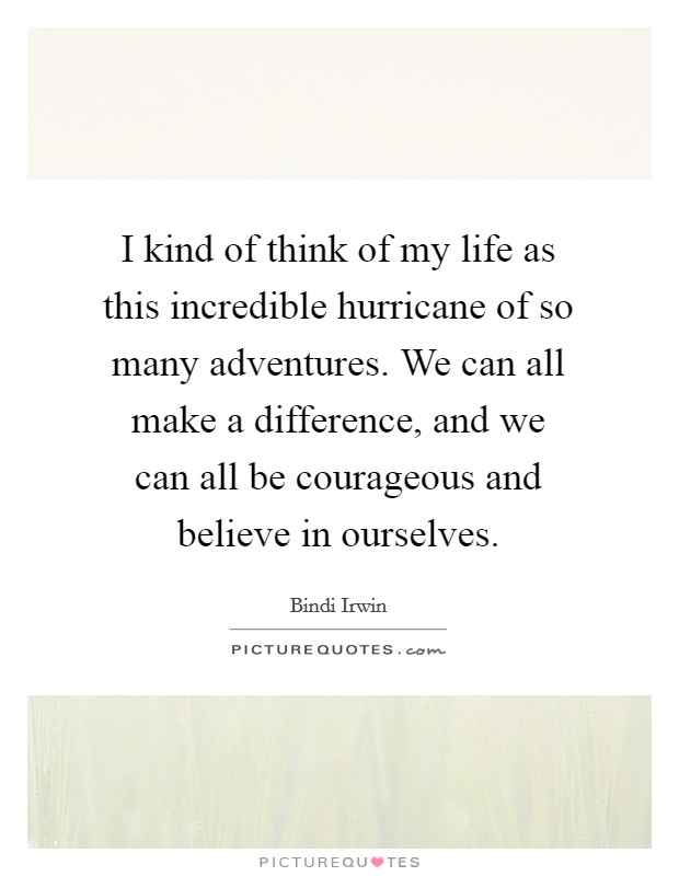 I kind of think of my life as this incredible hurricane of so many adventures. We can all make a difference, and we can all be courageous and believe in ourselves Picture Quote #1