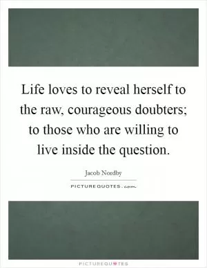Life loves to reveal herself to the raw, courageous doubters; to those who are willing to live inside the question Picture Quote #1