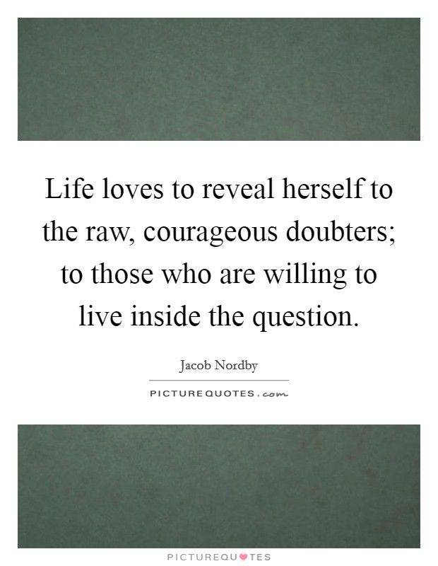 Life loves to reveal herself to the raw, courageous doubters; to those who are willing to live inside the question. Picture Quote #1