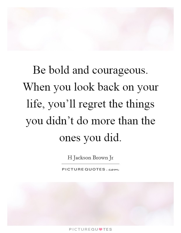 Be bold and courageous. When you look back on your life, you'll regret the things you didn't do more than the ones you did. Picture Quote #1