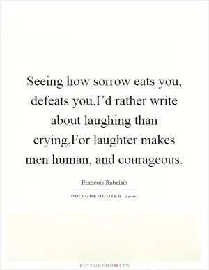 Seeing how sorrow eats you, defeats you.I’d rather write about laughing than crying,For laughter makes men human, and courageous Picture Quote #1
