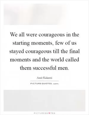 We all were courageous in the starting moments, few of us stayed courageous till the final moments and the world called them successful men Picture Quote #1