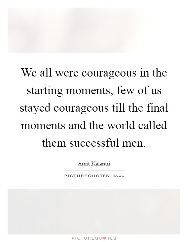 We all were courageous in the starting moments, few of us stayed courageous till the final moments and the world called them successful men. Picture Quote #1