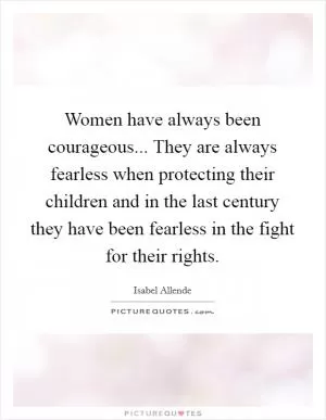 Women have always been courageous... They are always fearless when protecting their children and in the last century they have been fearless in the fight for their rights Picture Quote #1
