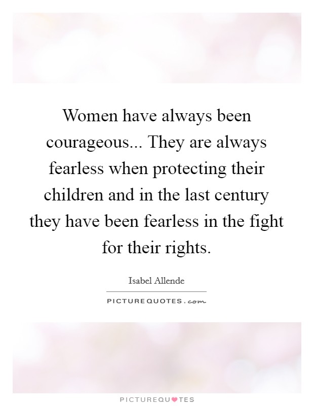 Women have always been courageous... They are always fearless when protecting their children and in the last century they have been fearless in the fight for their rights. Picture Quote #1