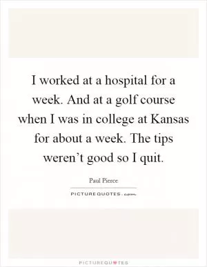 I worked at a hospital for a week. And at a golf course when I was in college at Kansas for about a week. The tips weren’t good so I quit Picture Quote #1