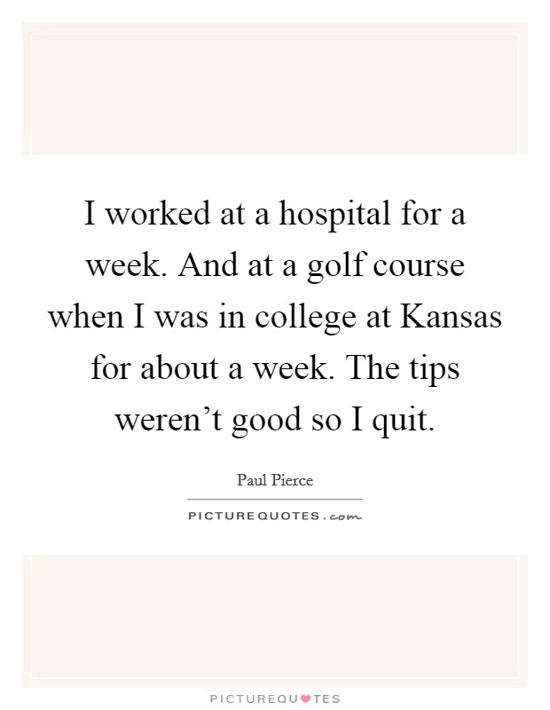 I worked at a hospital for a week. And at a golf course when I was in college at Kansas for about a week. The tips weren't good so I quit. Picture Quote #1
