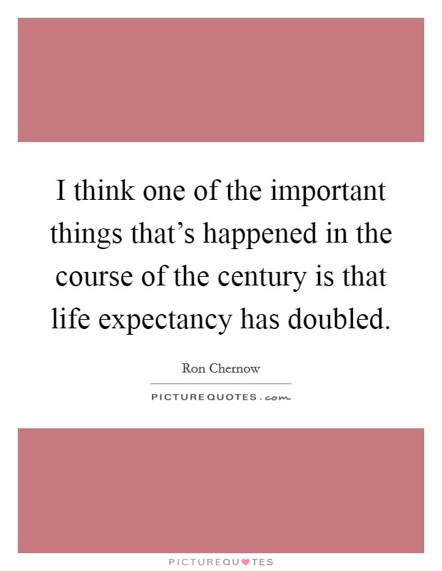 I think one of the important things that's happened in the course of the century is that life expectancy has doubled. Picture Quote #1
