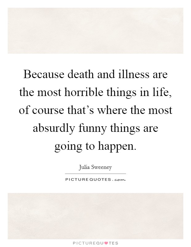 Because death and illness are the most horrible things in life, of course that's where the most absurdly funny things are going to happen. Picture Quote #1