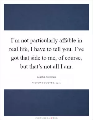 I’m not particularly affable in real life, I have to tell you. I’ve got that side to me, of course, but that’s not all I am Picture Quote #1