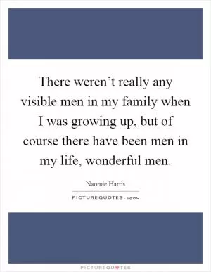There weren’t really any visible men in my family when I was growing up, but of course there have been men in my life, wonderful men Picture Quote #1