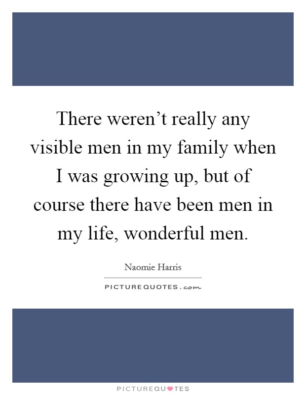 There weren't really any visible men in my family when I was growing up, but of course there have been men in my life, wonderful men. Picture Quote #1