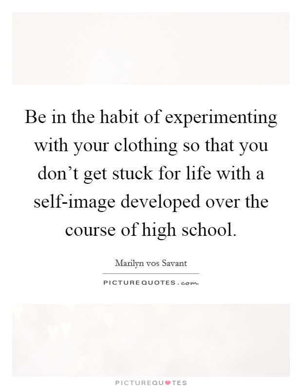 Be in the habit of experimenting with your clothing so that you don’t get stuck for life with a self-image developed over the course of high school Picture Quote #1