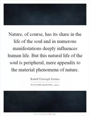 Nature, of course, has its share in the life of the soul and in numerous manifestations deeply influences human life. But this natural life of the soul is peripheral, mere appendix to the material phenomena of nature Picture Quote #1