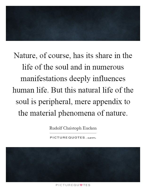 Nature, of course, has its share in the life of the soul and in numerous manifestations deeply influences human life. But this natural life of the soul is peripheral, mere appendix to the material phenomena of nature. Picture Quote #1