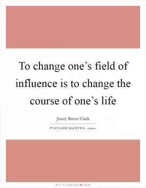 To change one’s field of influence is to change the course of one’s life Picture Quote #1