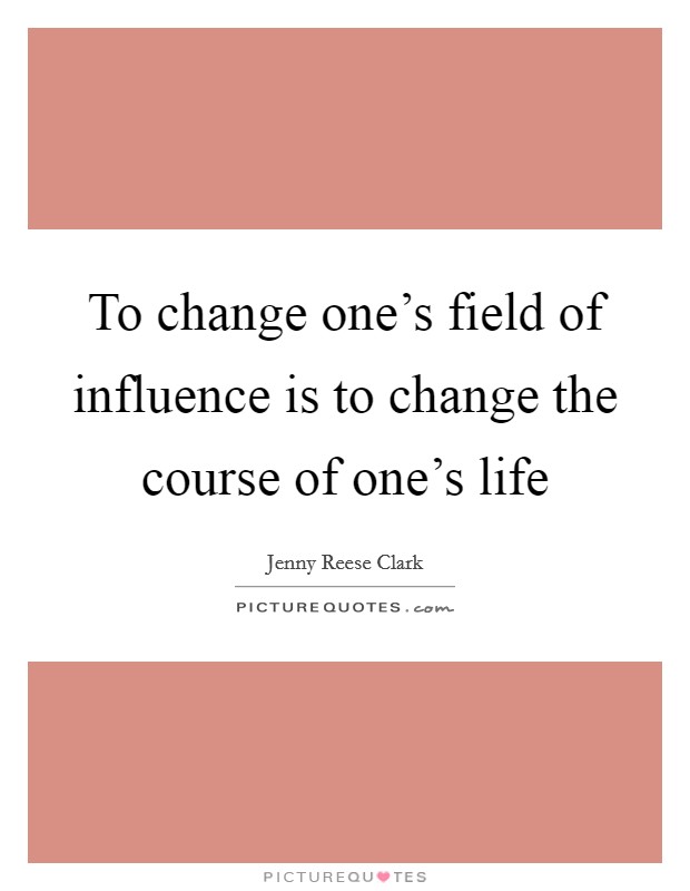 To change one's field of influence is to change the course of one's life Picture Quote #1