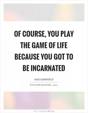 Of course, you play the game of life because you got to be incarnated Picture Quote #1