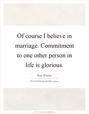Of course I believe in marriage. Commitment to one other person in life is glorious Picture Quote #1