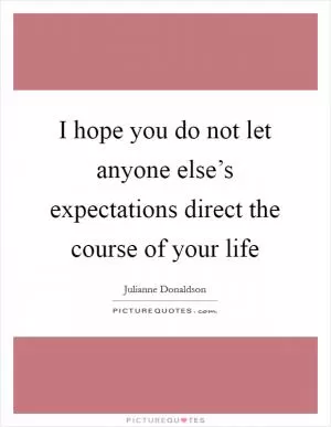 I hope you do not let anyone else’s expectations direct the course of your life Picture Quote #1
