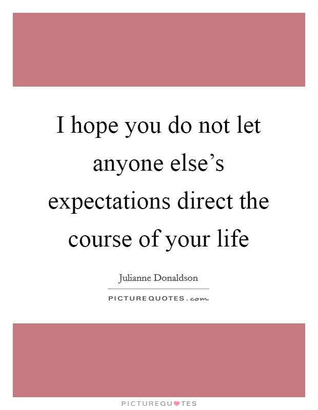 I hope you do not let anyone else's expectations direct the course of your life Picture Quote #1