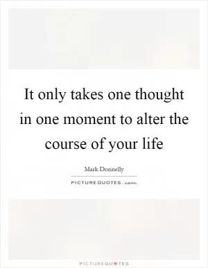 It only takes one thought in one moment to alter the course of your life Picture Quote #1