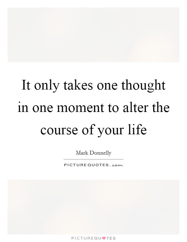 It only takes one thought in one moment to alter the course of your life Picture Quote #1