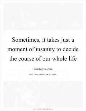 Sometimes, it takes just a moment of insanity to decide the course of our whole life Picture Quote #1