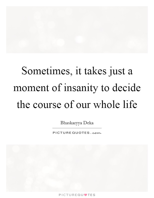 Sometimes, it takes just a moment of insanity to decide the course of our whole life Picture Quote #1