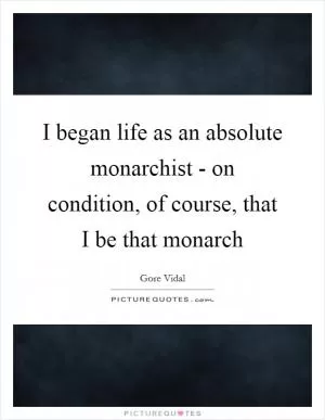 I began life as an absolute monarchist - on condition, of course, that I be that monarch Picture Quote #1