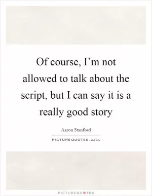 Of course, I’m not allowed to talk about the script, but I can say it is a really good story Picture Quote #1
