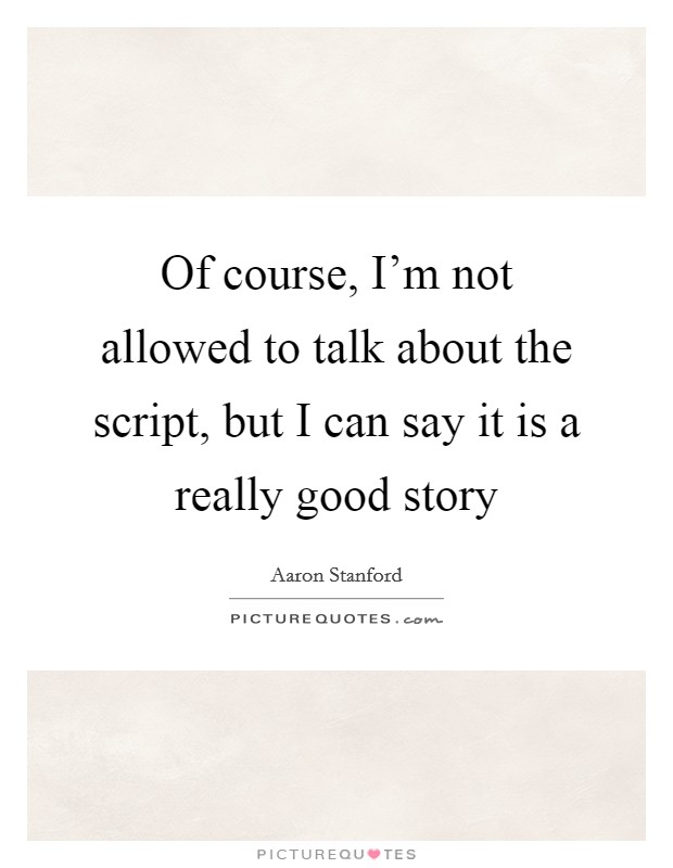 Of course, I'm not allowed to talk about the script, but I can say it is a really good story Picture Quote #1