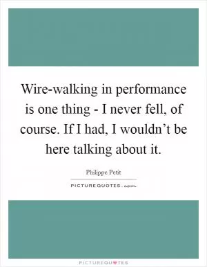 Wire-walking in performance is one thing - I never fell, of course. If I had, I wouldn’t be here talking about it Picture Quote #1