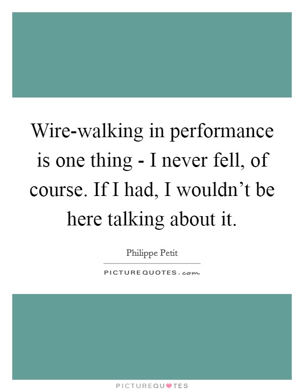 Wire-walking in performance is one thing - I never fell, of course. If I had, I wouldn't be here talking about it. Picture Quote #1