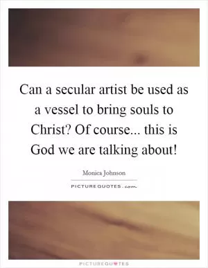 Can a secular artist be used as a vessel to bring souls to Christ? Of course... this is God we are talking about! Picture Quote #1