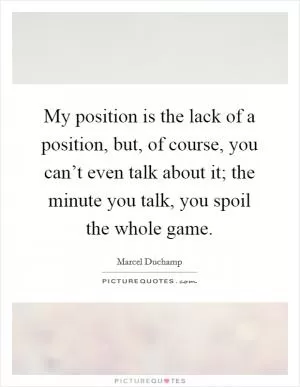 My position is the lack of a position, but, of course, you can’t even talk about it; the minute you talk, you spoil the whole game Picture Quote #1