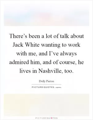 There’s been a lot of talk about Jack White wanting to work with me, and I’ve always admired him, and of course, he lives in Nashville, too Picture Quote #1
